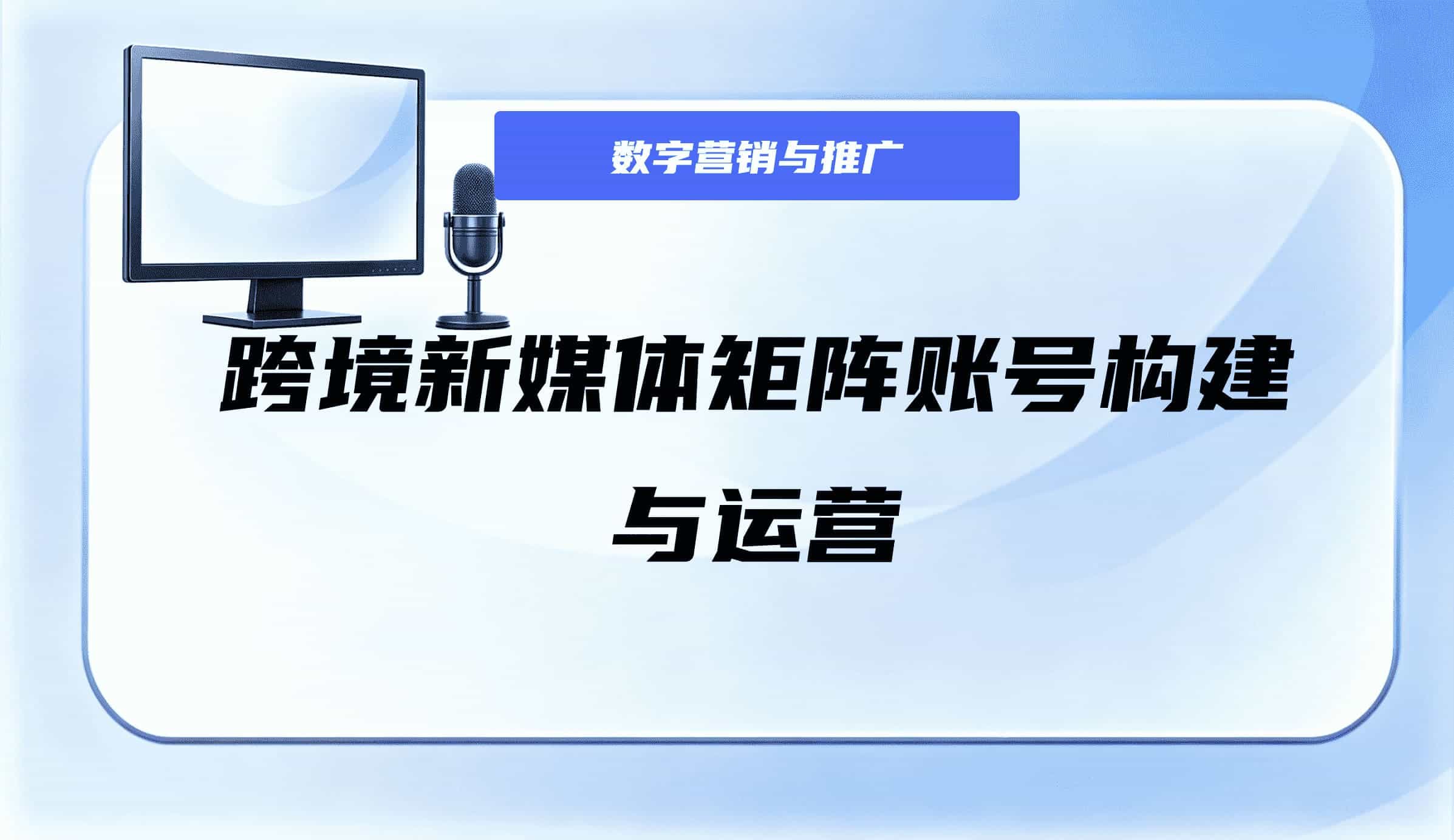 跨境新媒体矩阵账号构建与运营